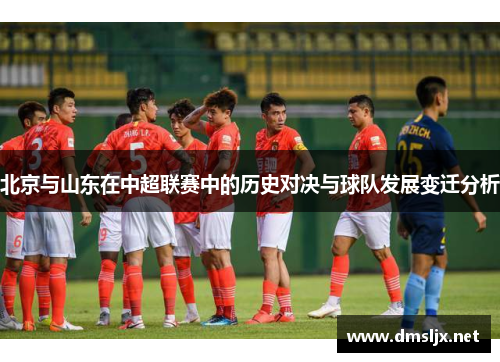 北京与山东在中超联赛中的历史对决与球队发展变迁分析