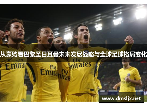 从豪购看巴黎圣日耳曼未来发展战略与全球足球格局变化