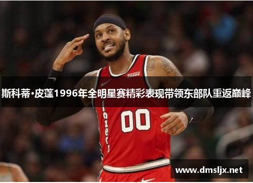 斯科蒂·皮蓬1996年全明星赛精彩表现带领东部队重返巅峰