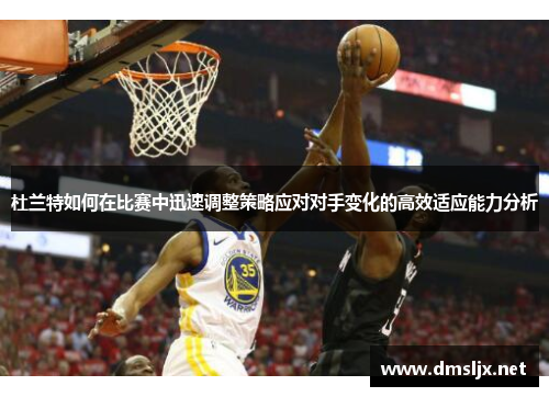 杜兰特如何在比赛中迅速调整策略应对对手变化的高效适应能力分析