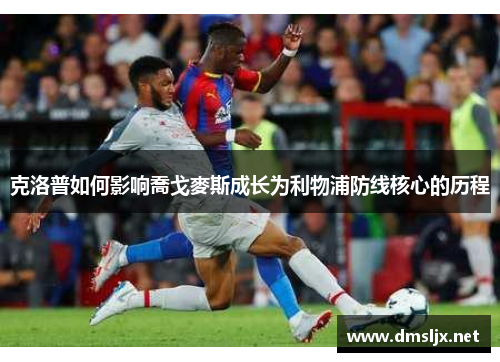 克洛普如何影响喬戈麥斯成长为利物浦防线核心的历程
