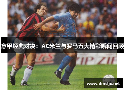 意甲经典对决：AC米兰与罗马五大精彩瞬间回顾