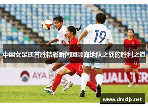 中国女足迎首胜精彩瞬间回顾海地队之战的胜利之道