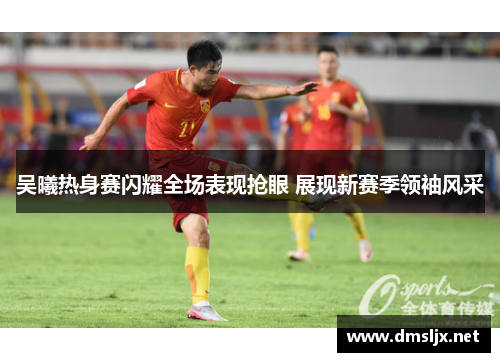 吴曦热身赛闪耀全场表现抢眼 展现新赛季领袖风采