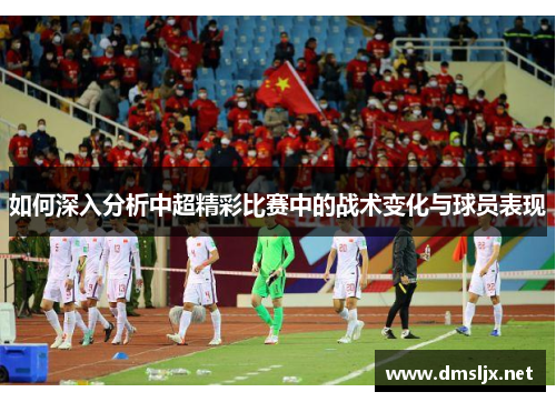 如何深入分析中超精彩比赛中的战术变化与球员表现