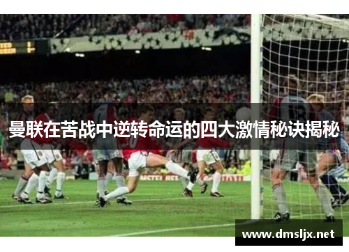曼联在苦战中逆转命运的四大激情秘诀揭秘