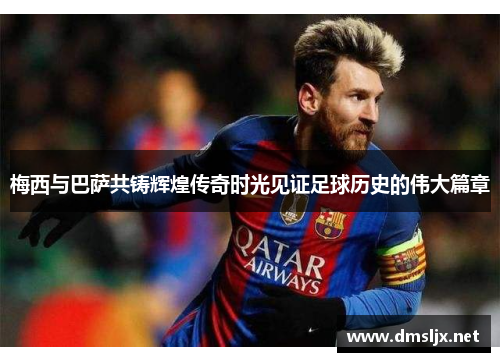 梅西与巴萨共铸辉煌传奇时光见证足球历史的伟大篇章