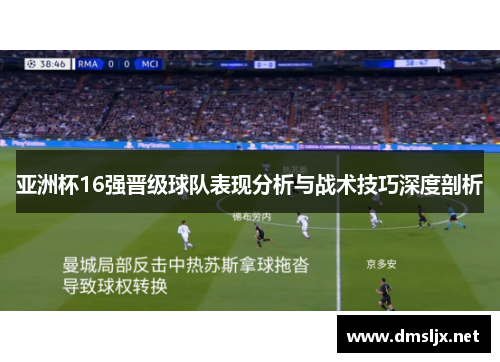 亚洲杯16强晋级球队表现分析与战术技巧深度剖析