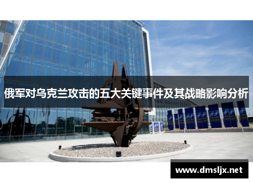 俄军对乌克兰攻击的五大关键事件及其战略影响分析