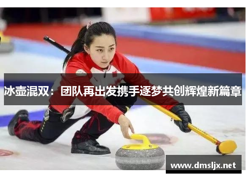 冰壶混双：团队再出发携手逐梦共创辉煌新篇章