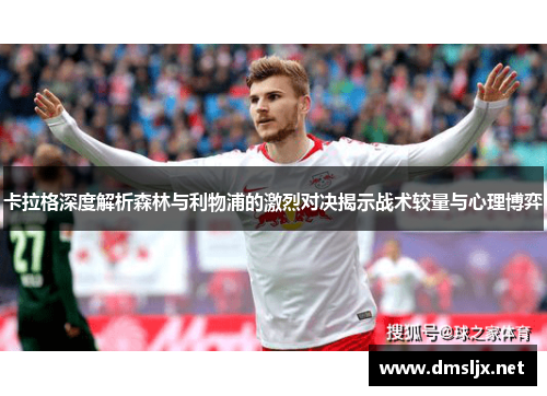 卡拉格深度解析森林与利物浦的激烈对决揭示战术较量与心理博弈