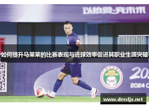 如何提升马莱莱的比赛表现与进球效率促进其职业生涯突破