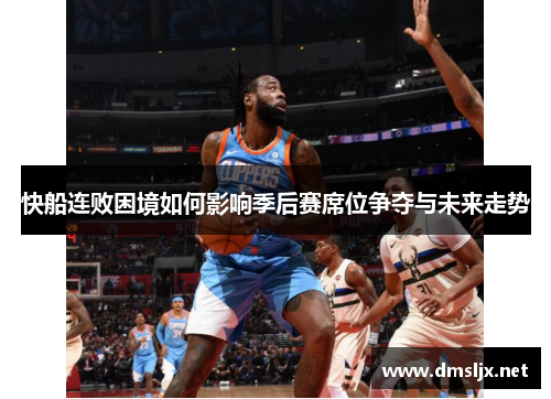 快船连败困境如何影响季后赛席位争夺与未来走势