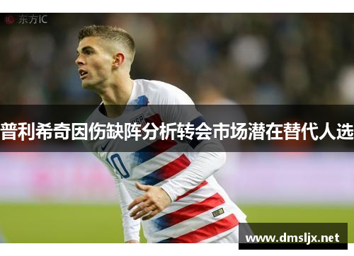 普利希奇因伤缺阵分析转会市场潜在替代人选