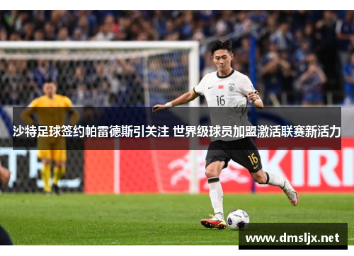 沙特足球签约帕雷德斯引关注 世界级球员加盟激活联赛新活力