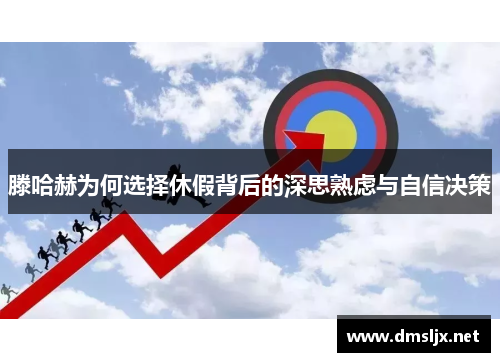 滕哈赫为何选择休假背后的深思熟虑与自信决策