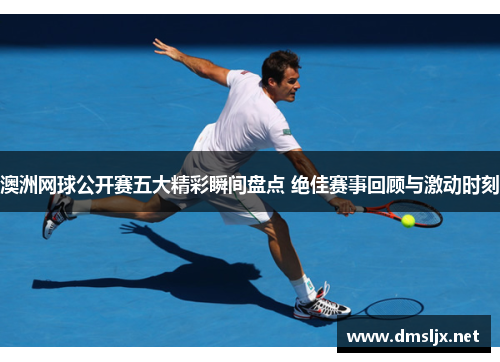 澳洲网球公开赛五大精彩瞬间盘点 绝佳赛事回顾与激动时刻