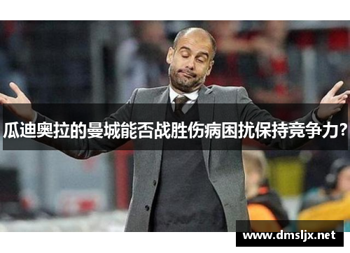 瓜迪奥拉的曼城能否战胜伤病困扰保持竞争力？