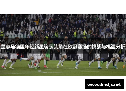 皇家马德里年轻新星崭露头角在欧冠赛场的挑战与机遇分析