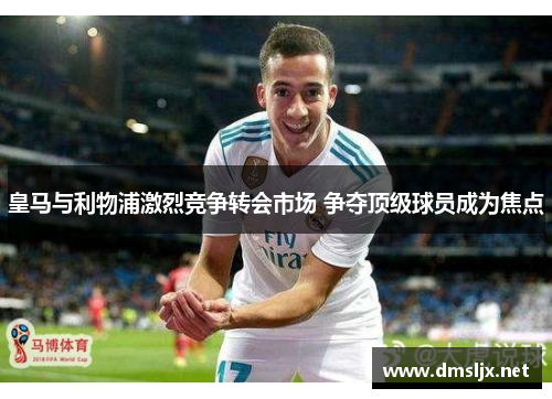 皇马与利物浦激烈竞争转会市场 争夺顶级球员成为焦点