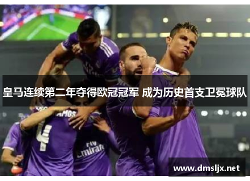 皇马连续第二年夺得欧冠冠军 成为历史首支卫冕球队