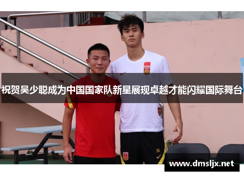 祝贺吴少聪成为中国国家队新星展现卓越才能闪耀国际舞台