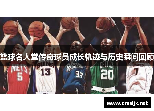 篮球名人堂传奇球员成长轨迹与历史瞬间回顾