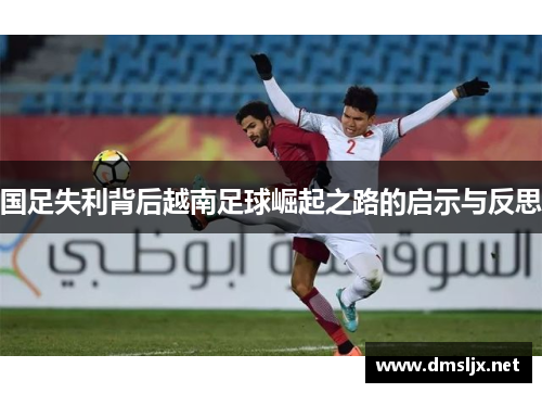 国足失利背后越南足球崛起之路的启示与反思