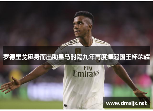 罗德里戈挺身而出助皇马时隔九年再度捧起国王杯荣耀