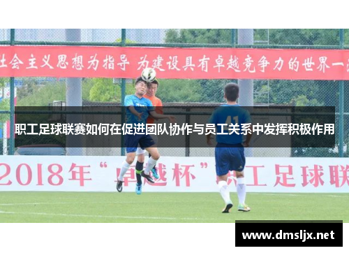 职工足球联赛如何在促进团队协作与员工关系中发挥积极作用