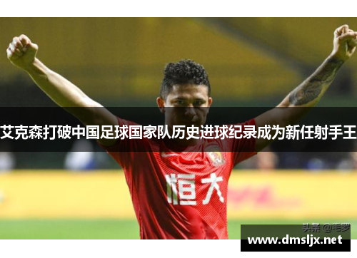 艾克森打破中国足球国家队历史进球纪录成为新任射手王