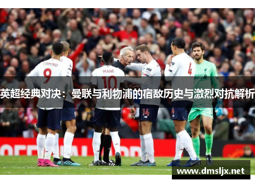 英超经典对决：曼联与利物浦的宿敌历史与激烈对抗解析