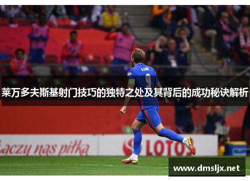 莱万多夫斯基射门技巧的独特之处及其背后的成功秘诀解析
