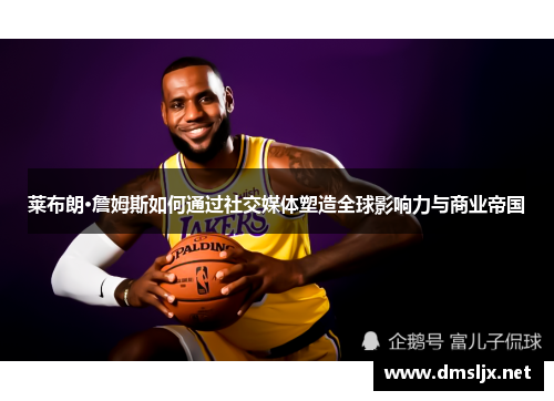 莱布朗·詹姆斯如何通过社交媒体塑造全球影响力与商业帝国
