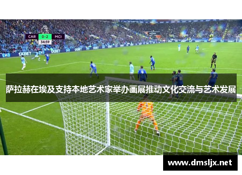 萨拉赫在埃及支持本地艺术家举办画展推动文化交流与艺术发展