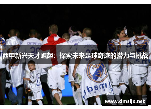 西甲新兴天才崛起：探索未来足球奇迹的潜力与挑战