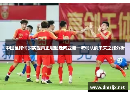 中国足球何时实现真正崛起走向亚洲一流强队的未来之路分析