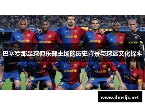 巴塞罗那足球俱乐部主场的历史背景与球迷文化探索