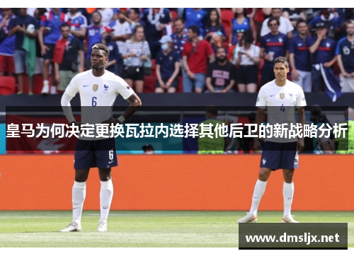皇马为何决定更换瓦拉内选择其他后卫的新战略分析