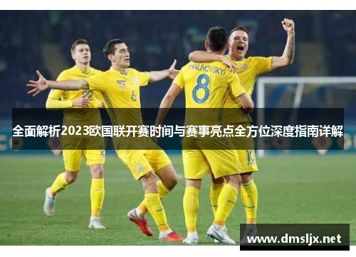 全面解析2023欧国联开赛时间与赛事亮点全方位深度指南详解