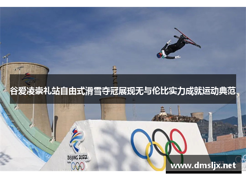 谷爱凌崇礼站自由式滑雪夺冠展现无与伦比实力成就运动典范