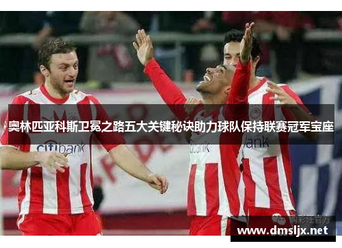 奥林匹亚科斯卫冕之路五大关键秘诀助力球队保持联赛冠军宝座