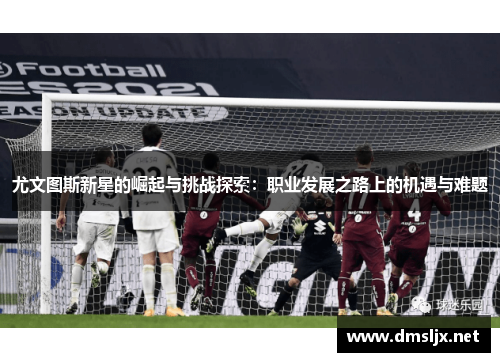 尤文图斯新星的崛起与挑战探索：职业发展之路上的机遇与难题