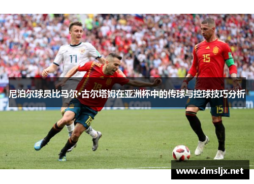 尼泊尔球员比马尔·古尔塔姆在亚洲杯中的传球与控球技巧分析