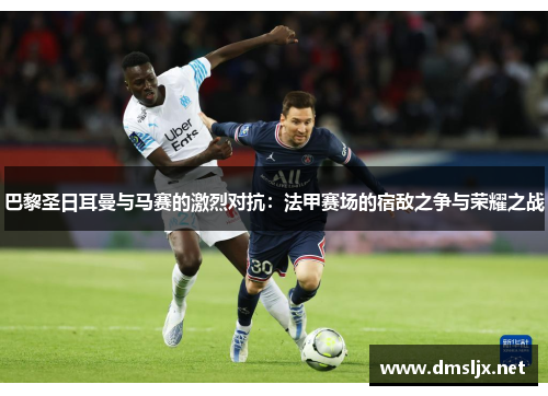 巴黎圣日耳曼与马赛的激烈对抗：法甲赛场的宿敌之争与荣耀之战