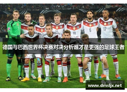德国与巴西世界杯决赛对决分析谁才是更强的足球王者