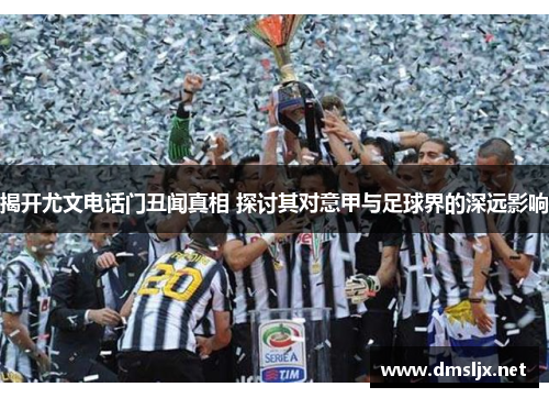 揭开尤文电话门丑闻真相 探讨其对意甲与足球界的深远影响