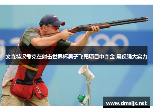 文森特汉考克在射击世界杯男子飞靶项目中夺金 展现强大实力