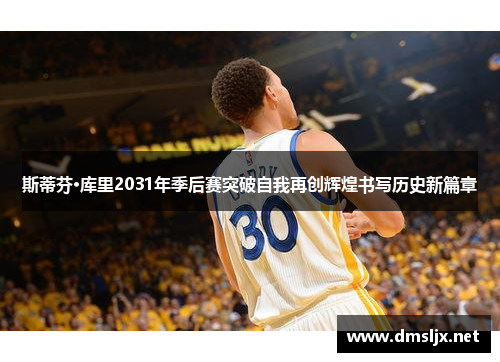 斯蒂芬·库里2031年季后赛突破自我再创辉煌书写历史新篇章