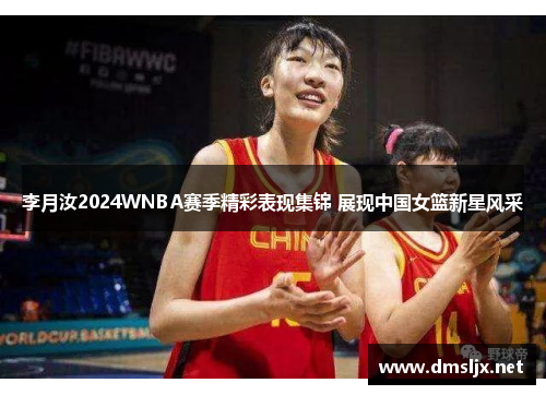 李月汝2024WNBA赛季精彩表现集锦 展现中国女篮新星风采